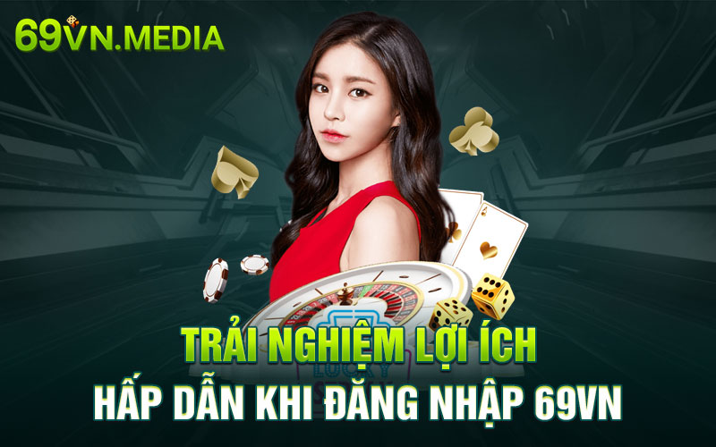 Trải nghiệm lợi ích hấp dẫn khi đăng nhập 69VN